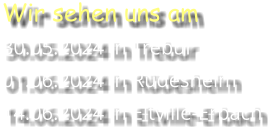 Wir sehen uns am 30.05.2024 in Trebur 01.06.2024 in Rüdesheim 14.06.2024 in Eltville-Erbach